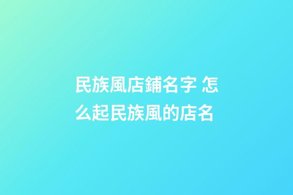 民族風店鋪名字 怎么起民族風的店名-第1張-店鋪起名-玄機派
